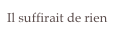 Il suffirait de rien