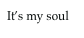 It’s my soul