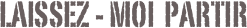 laissez - moi  partir